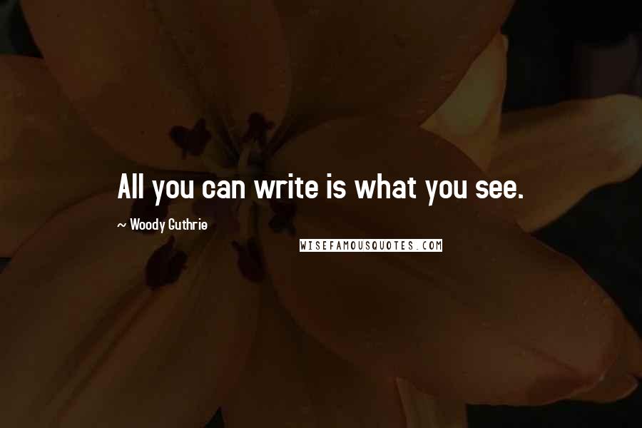 Woody Guthrie Quotes: All you can write is what you see.