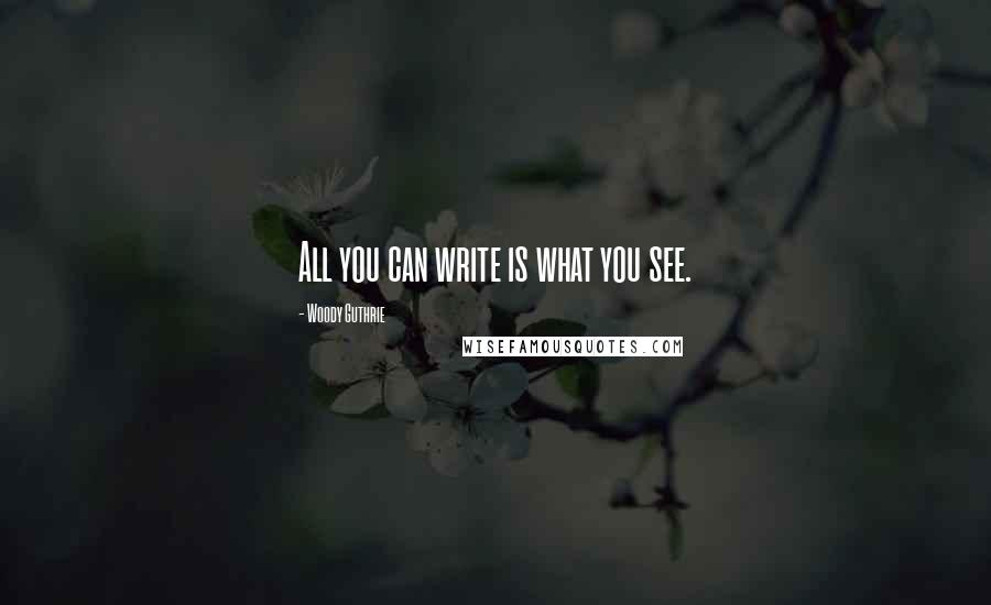 Woody Guthrie Quotes: All you can write is what you see.