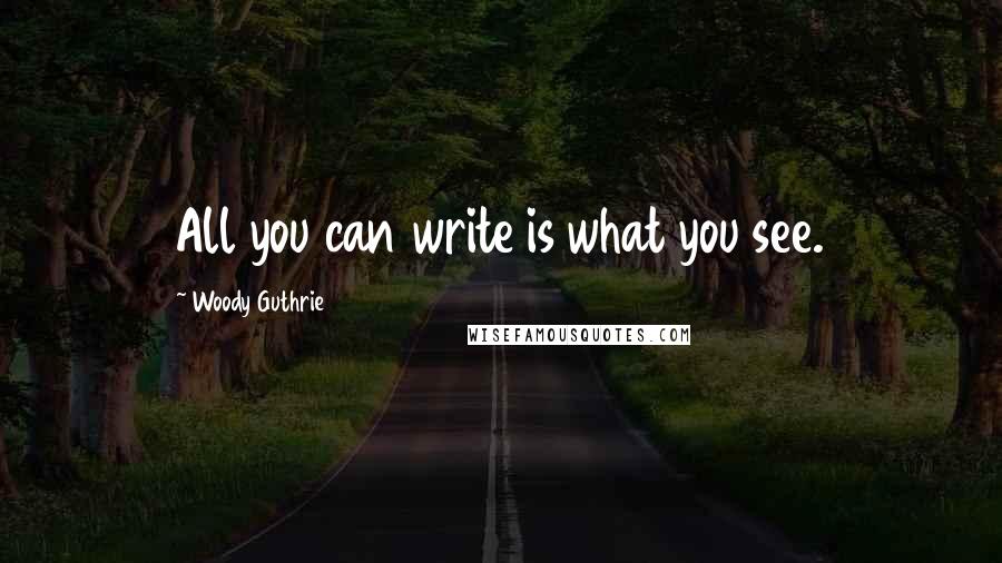 Woody Guthrie Quotes: All you can write is what you see.