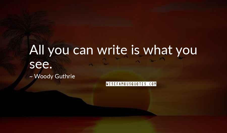 Woody Guthrie Quotes: All you can write is what you see.