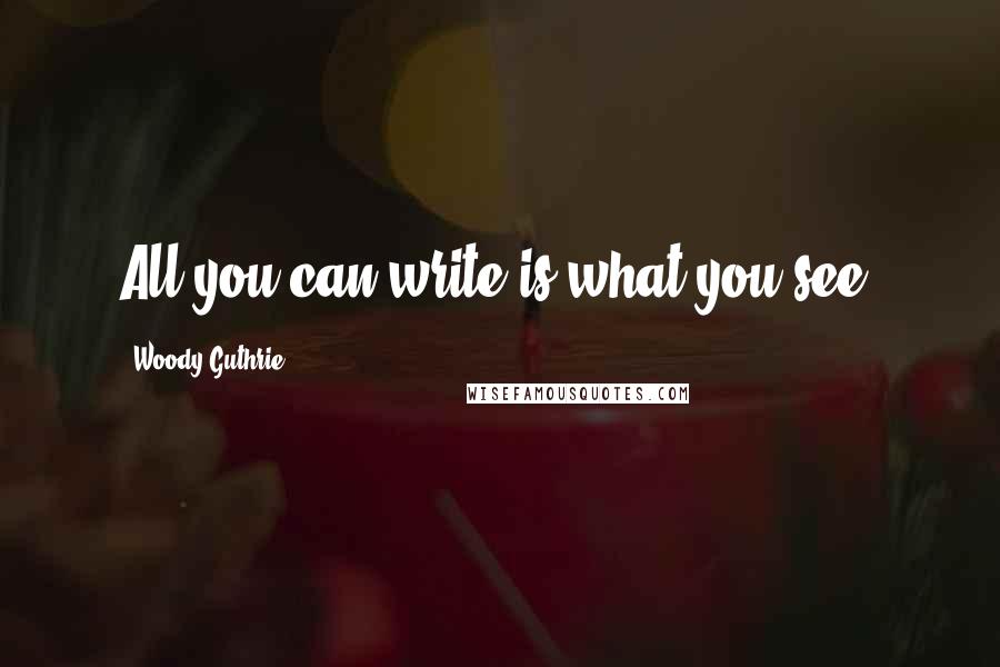 Woody Guthrie Quotes: All you can write is what you see.