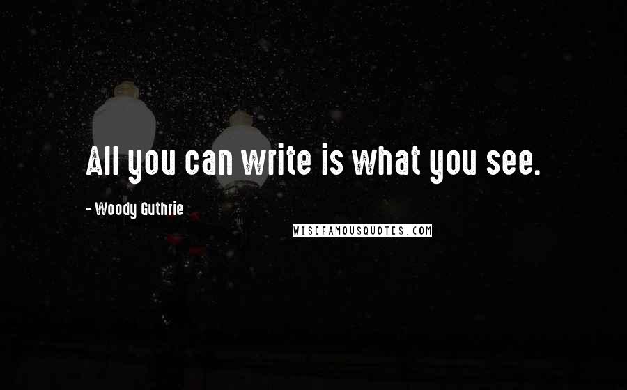 Woody Guthrie Quotes: All you can write is what you see.