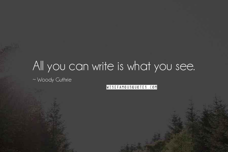 Woody Guthrie Quotes: All you can write is what you see.