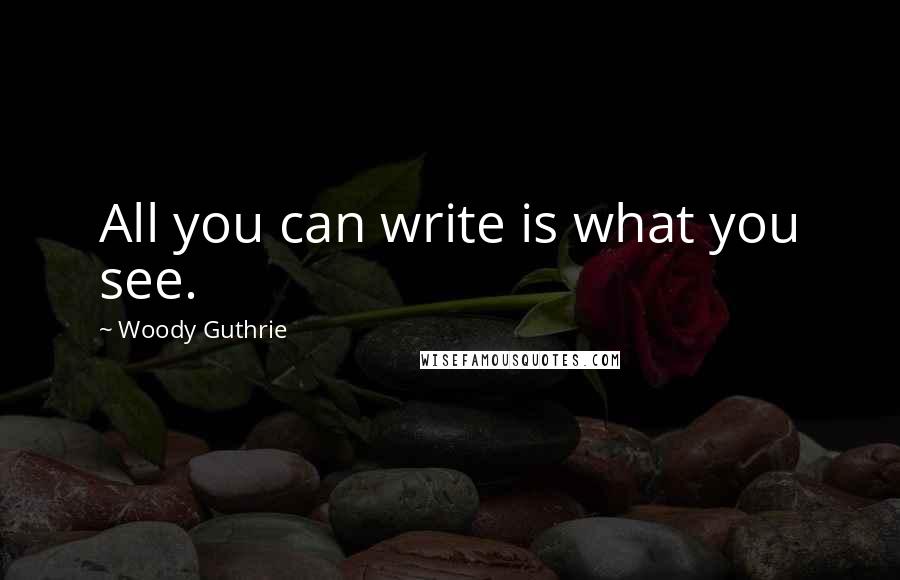 Woody Guthrie Quotes: All you can write is what you see.