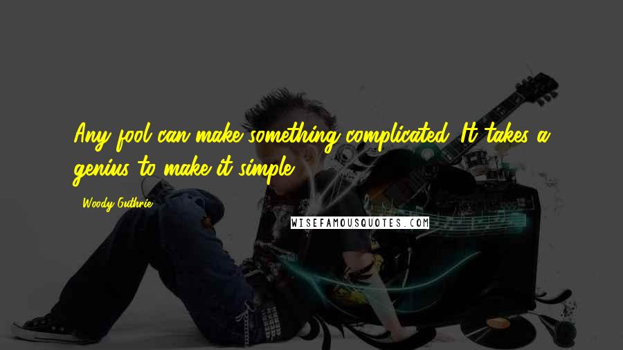 Woody Guthrie Quotes: Any fool can make something complicated. It takes a genius to make it simple.