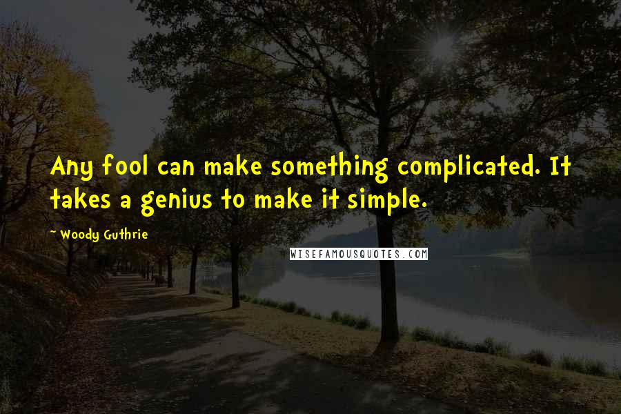 Woody Guthrie Quotes: Any fool can make something complicated. It takes a genius to make it simple.