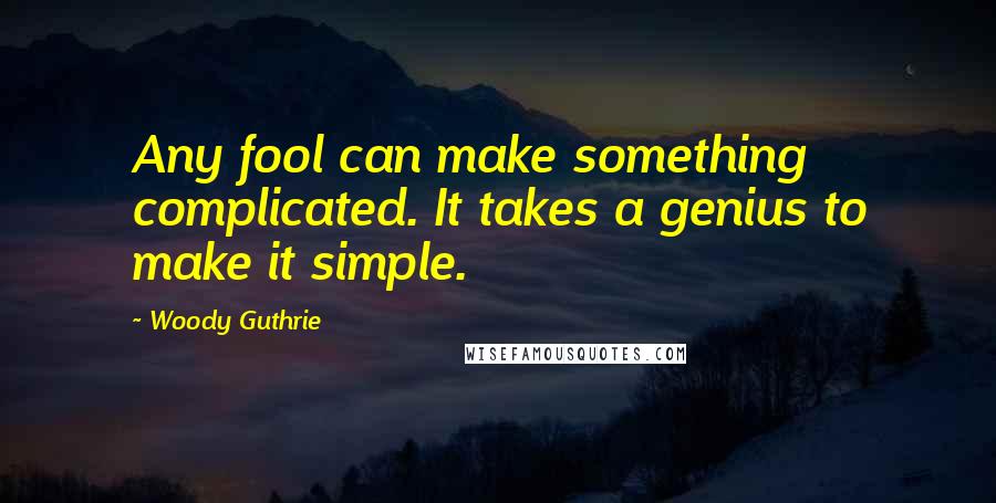 Woody Guthrie Quotes: Any fool can make something complicated. It takes a genius to make it simple.
