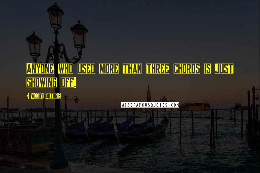 Woody Guthrie Quotes: Anyone who used more than three chords is just showing off.