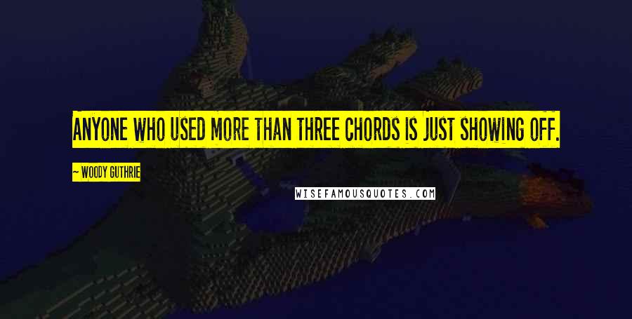 Woody Guthrie Quotes: Anyone who used more than three chords is just showing off.