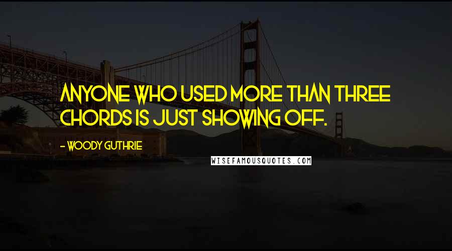 Woody Guthrie Quotes: Anyone who used more than three chords is just showing off.