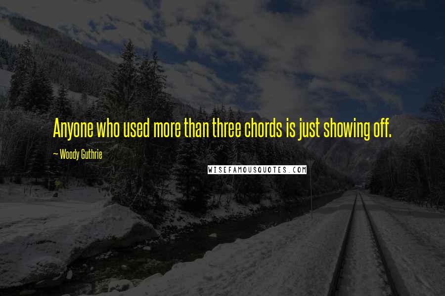 Woody Guthrie Quotes: Anyone who used more than three chords is just showing off.