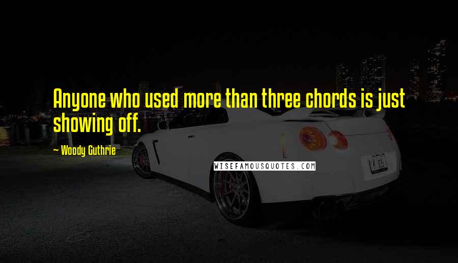 Woody Guthrie Quotes: Anyone who used more than three chords is just showing off.