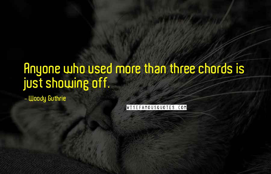 Woody Guthrie Quotes: Anyone who used more than three chords is just showing off.