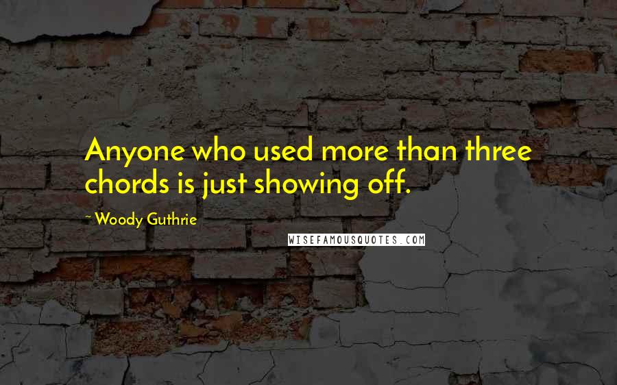 Woody Guthrie Quotes: Anyone who used more than three chords is just showing off.