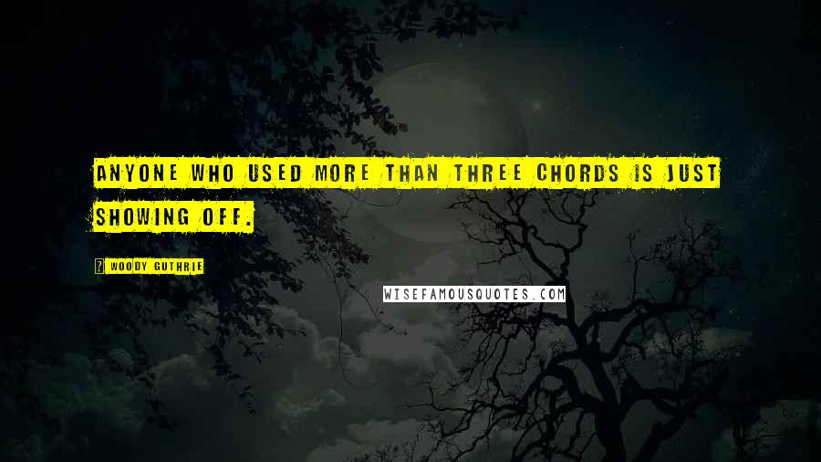 Woody Guthrie Quotes: Anyone who used more than three chords is just showing off.