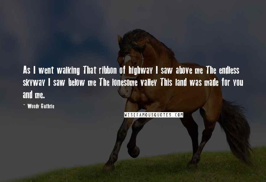 Woody Guthrie Quotes: As I went walking That ribbon of highway I saw above me The endless skyway I saw below me The lonesome valley This land was made for you and me.