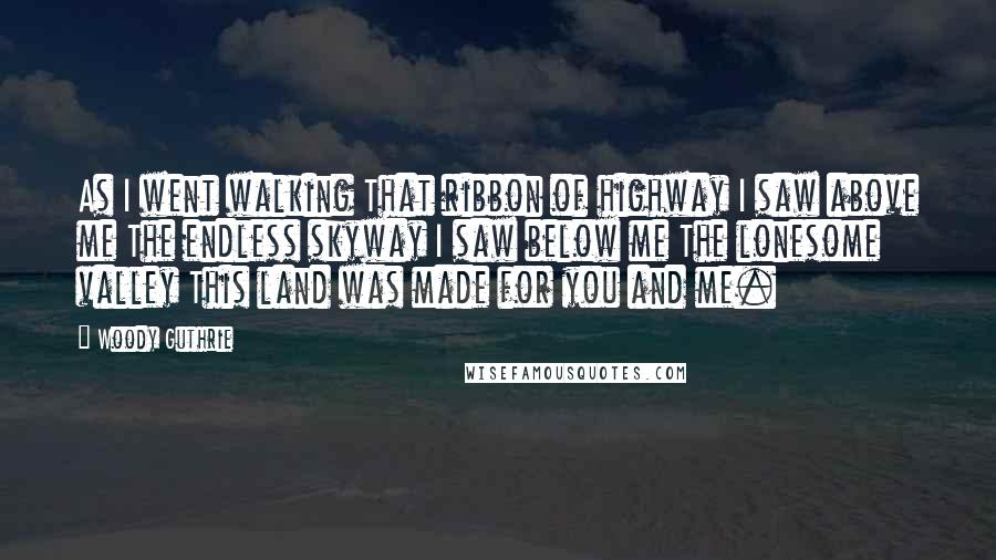 Woody Guthrie Quotes: As I went walking That ribbon of highway I saw above me The endless skyway I saw below me The lonesome valley This land was made for you and me.