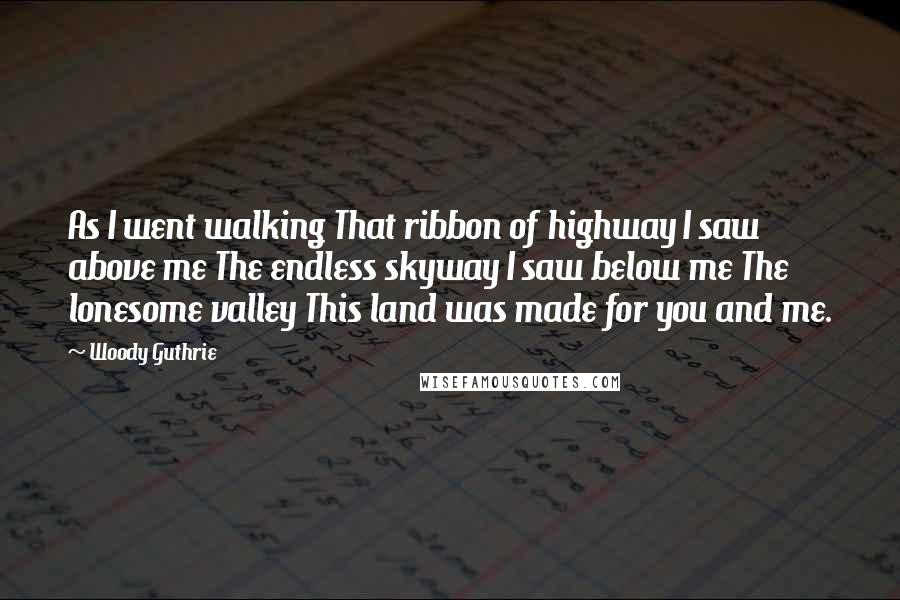 Woody Guthrie Quotes: As I went walking That ribbon of highway I saw above me The endless skyway I saw below me The lonesome valley This land was made for you and me.