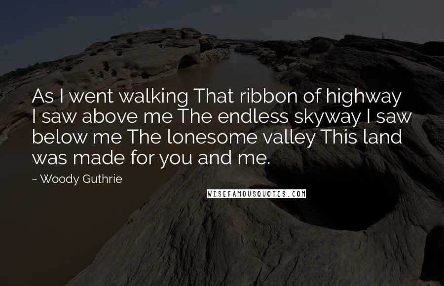 Woody Guthrie Quotes: As I went walking That ribbon of highway I saw above me The endless skyway I saw below me The lonesome valley This land was made for you and me.