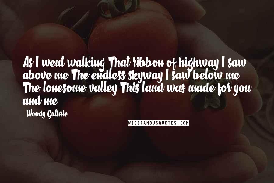 Woody Guthrie Quotes: As I went walking That ribbon of highway I saw above me The endless skyway I saw below me The lonesome valley This land was made for you and me.