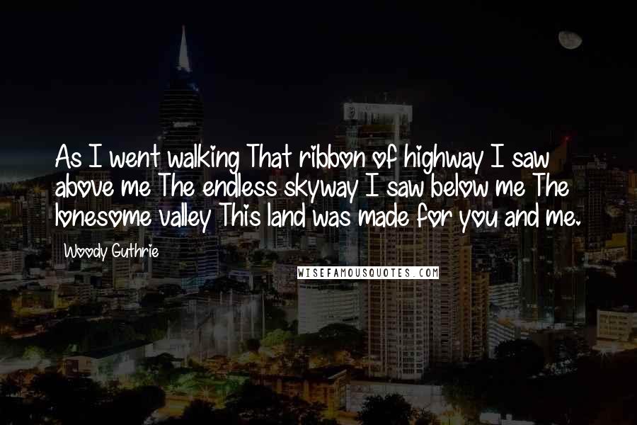 Woody Guthrie Quotes: As I went walking That ribbon of highway I saw above me The endless skyway I saw below me The lonesome valley This land was made for you and me.