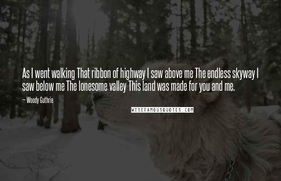 Woody Guthrie Quotes: As I went walking That ribbon of highway I saw above me The endless skyway I saw below me The lonesome valley This land was made for you and me.