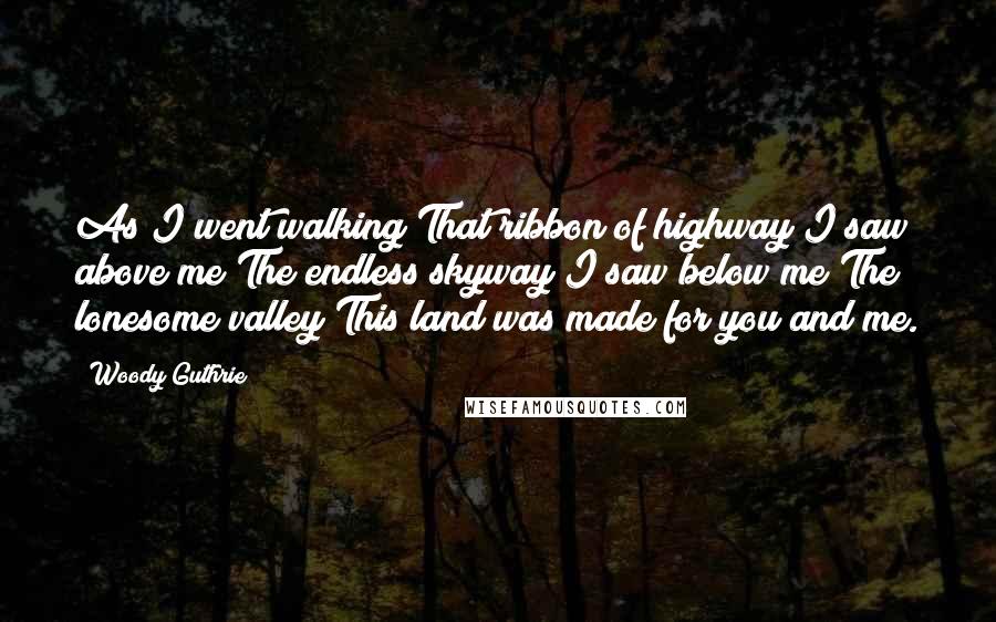 Woody Guthrie Quotes: As I went walking That ribbon of highway I saw above me The endless skyway I saw below me The lonesome valley This land was made for you and me.