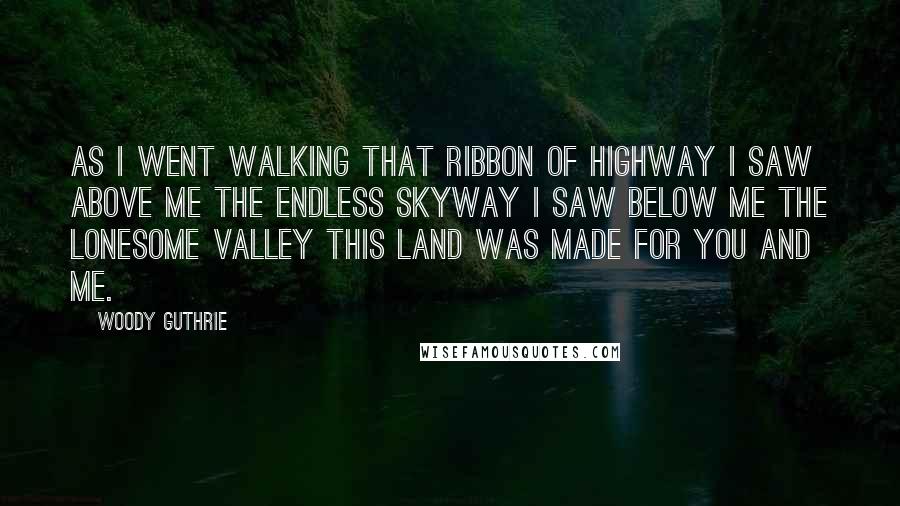 Woody Guthrie Quotes: As I went walking That ribbon of highway I saw above me The endless skyway I saw below me The lonesome valley This land was made for you and me.