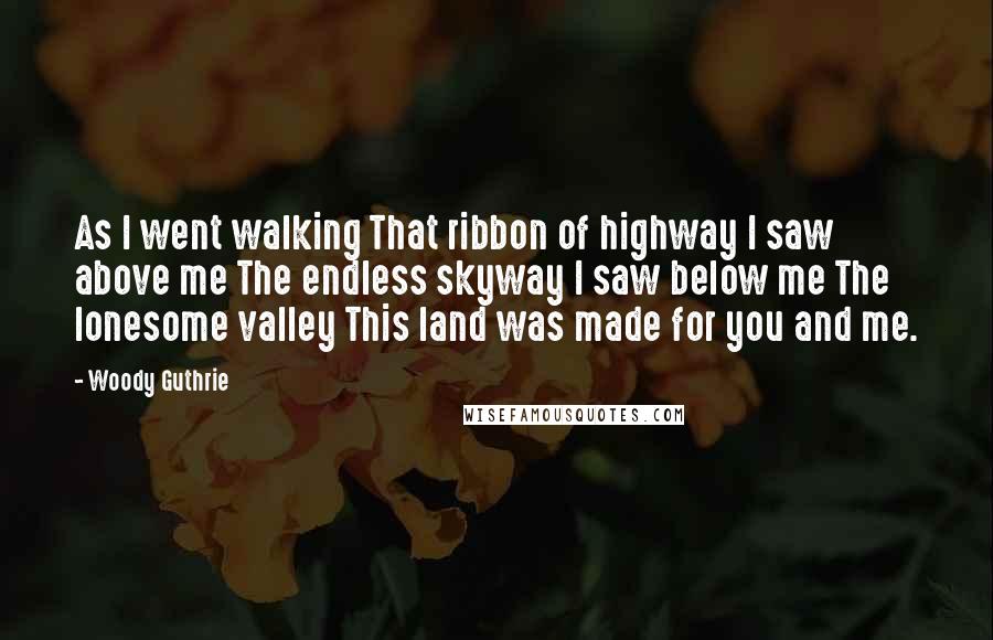 Woody Guthrie Quotes: As I went walking That ribbon of highway I saw above me The endless skyway I saw below me The lonesome valley This land was made for you and me.