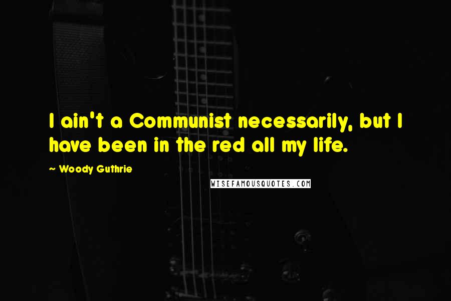 Woody Guthrie Quotes: I ain't a Communist necessarily, but I have been in the red all my life.