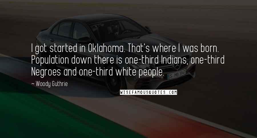 Woody Guthrie Quotes: I got started in Oklahoma. That's where I was born. Population down there is one-third Indians, one-third Negroes and one-third white people.