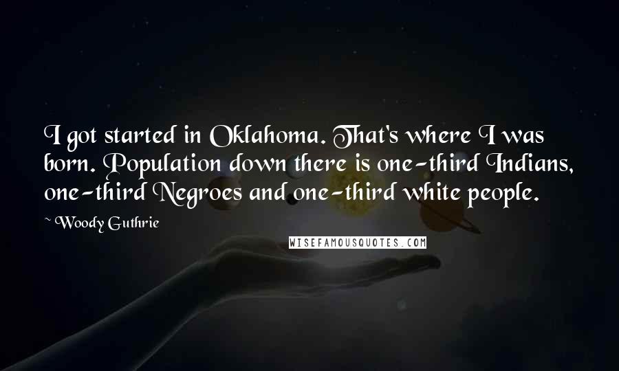 Woody Guthrie Quotes: I got started in Oklahoma. That's where I was born. Population down there is one-third Indians, one-third Negroes and one-third white people.