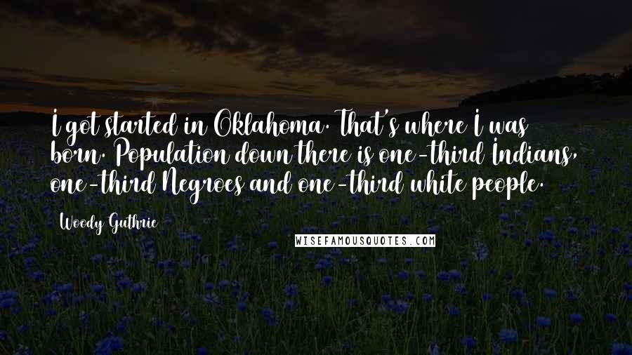 Woody Guthrie Quotes: I got started in Oklahoma. That's where I was born. Population down there is one-third Indians, one-third Negroes and one-third white people.