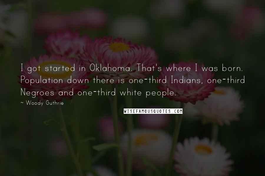 Woody Guthrie Quotes: I got started in Oklahoma. That's where I was born. Population down there is one-third Indians, one-third Negroes and one-third white people.