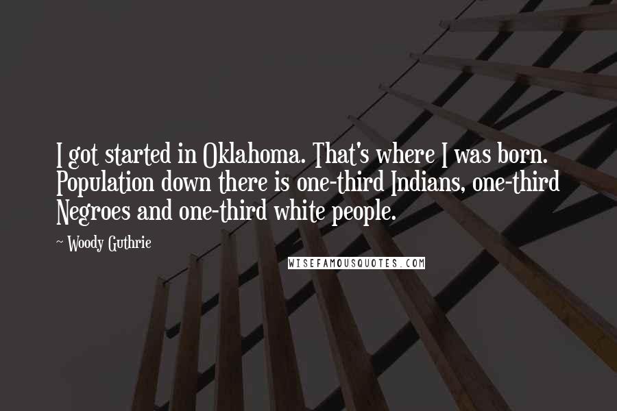 Woody Guthrie Quotes: I got started in Oklahoma. That's where I was born. Population down there is one-third Indians, one-third Negroes and one-third white people.