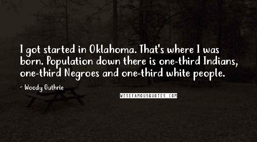 Woody Guthrie Quotes: I got started in Oklahoma. That's where I was born. Population down there is one-third Indians, one-third Negroes and one-third white people.