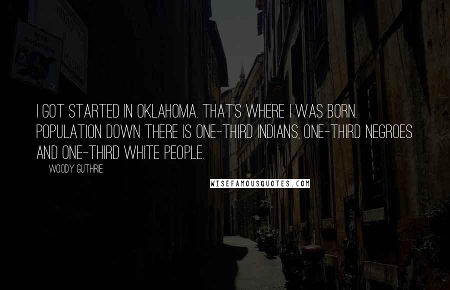 Woody Guthrie Quotes: I got started in Oklahoma. That's where I was born. Population down there is one-third Indians, one-third Negroes and one-third white people.