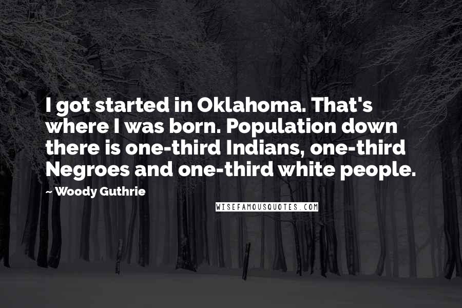 Woody Guthrie Quotes: I got started in Oklahoma. That's where I was born. Population down there is one-third Indians, one-third Negroes and one-third white people.