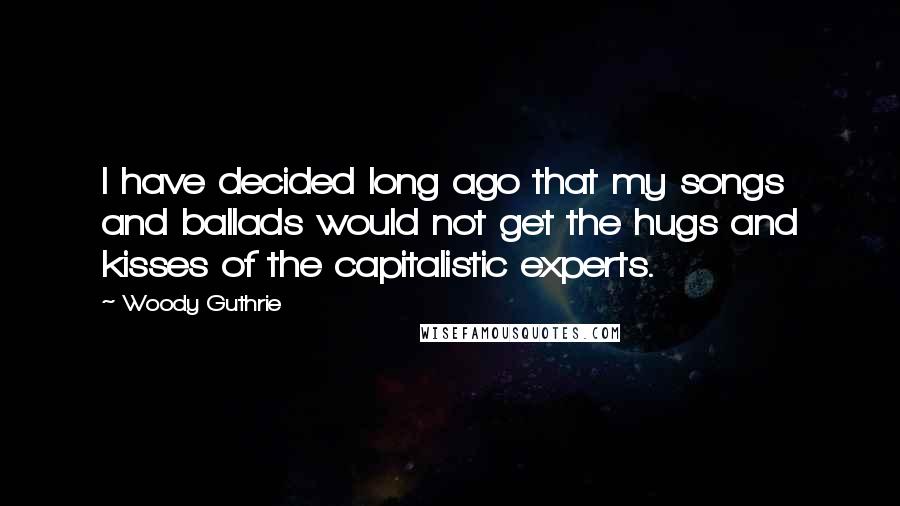 Woody Guthrie Quotes: I have decided long ago that my songs and ballads would not get the hugs and kisses of the capitalistic experts.