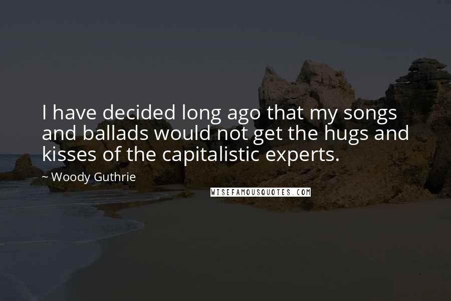 Woody Guthrie Quotes: I have decided long ago that my songs and ballads would not get the hugs and kisses of the capitalistic experts.