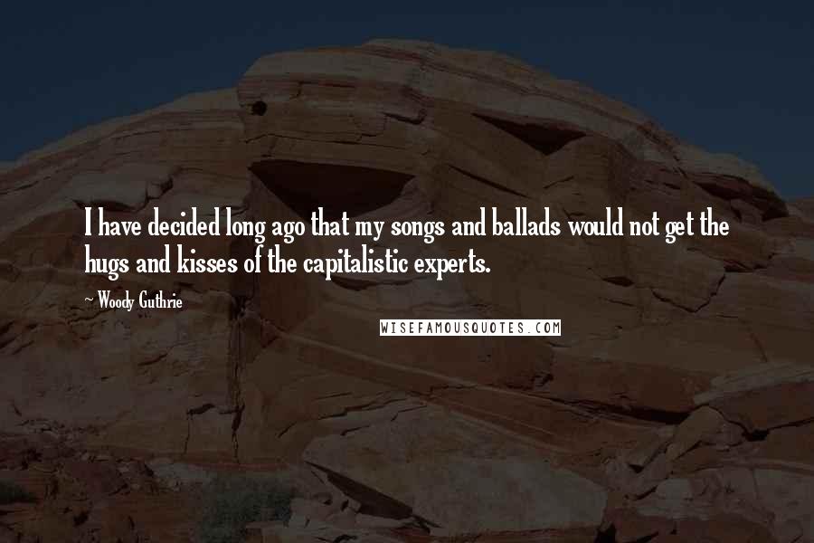 Woody Guthrie Quotes: I have decided long ago that my songs and ballads would not get the hugs and kisses of the capitalistic experts.