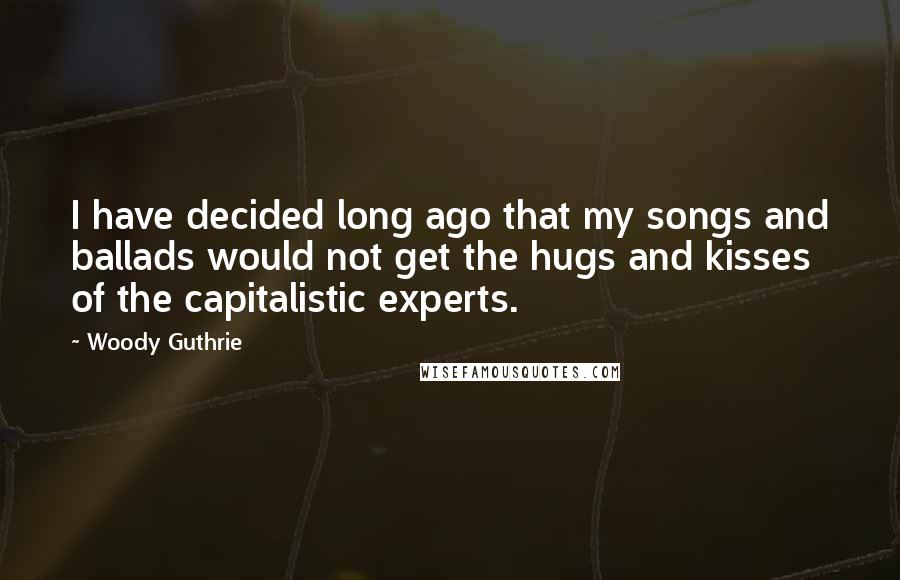 Woody Guthrie Quotes: I have decided long ago that my songs and ballads would not get the hugs and kisses of the capitalistic experts.