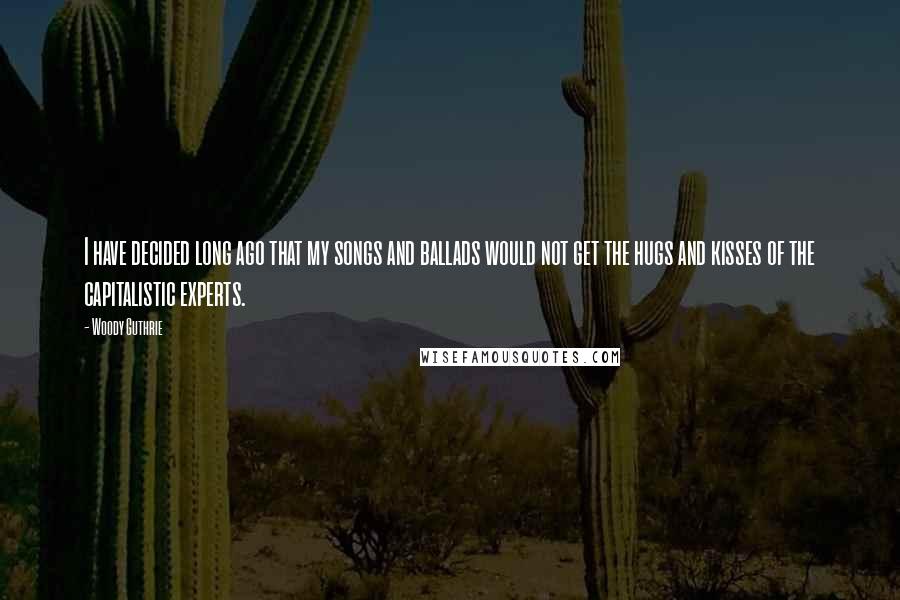 Woody Guthrie Quotes: I have decided long ago that my songs and ballads would not get the hugs and kisses of the capitalistic experts.