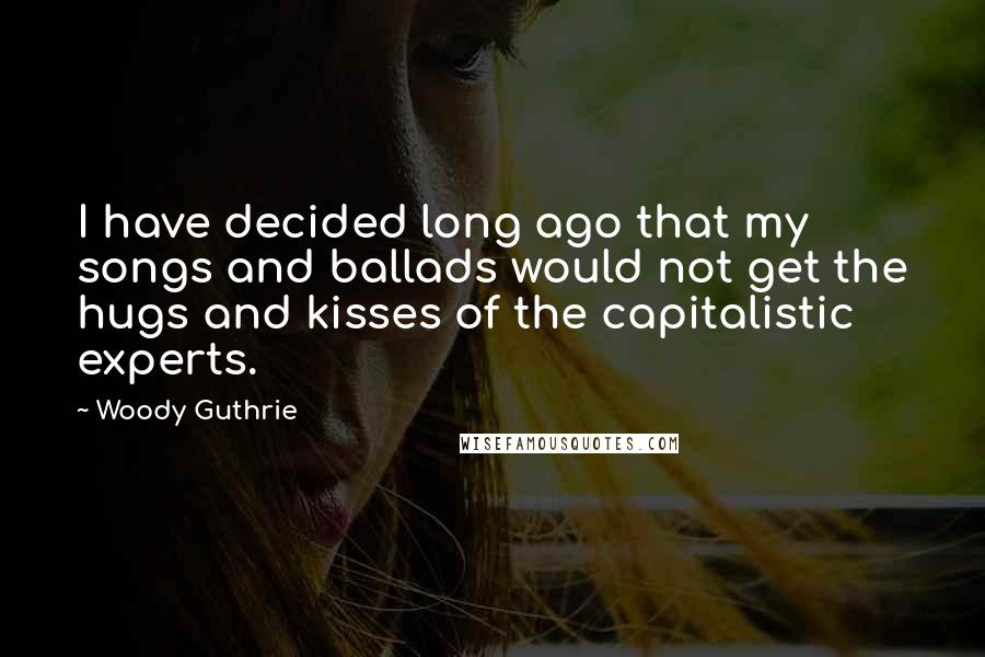 Woody Guthrie Quotes: I have decided long ago that my songs and ballads would not get the hugs and kisses of the capitalistic experts.