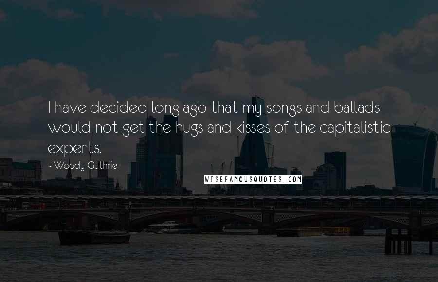 Woody Guthrie Quotes: I have decided long ago that my songs and ballads would not get the hugs and kisses of the capitalistic experts.