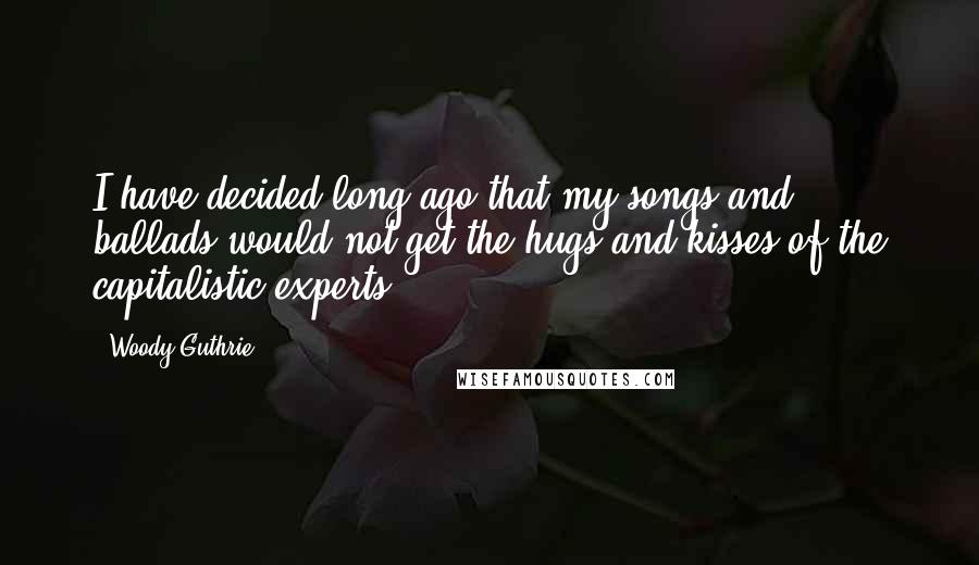 Woody Guthrie Quotes: I have decided long ago that my songs and ballads would not get the hugs and kisses of the capitalistic experts.