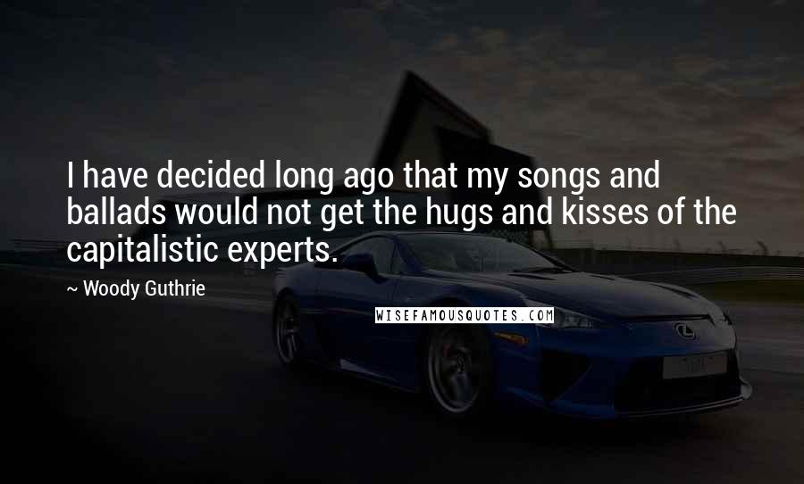 Woody Guthrie Quotes: I have decided long ago that my songs and ballads would not get the hugs and kisses of the capitalistic experts.