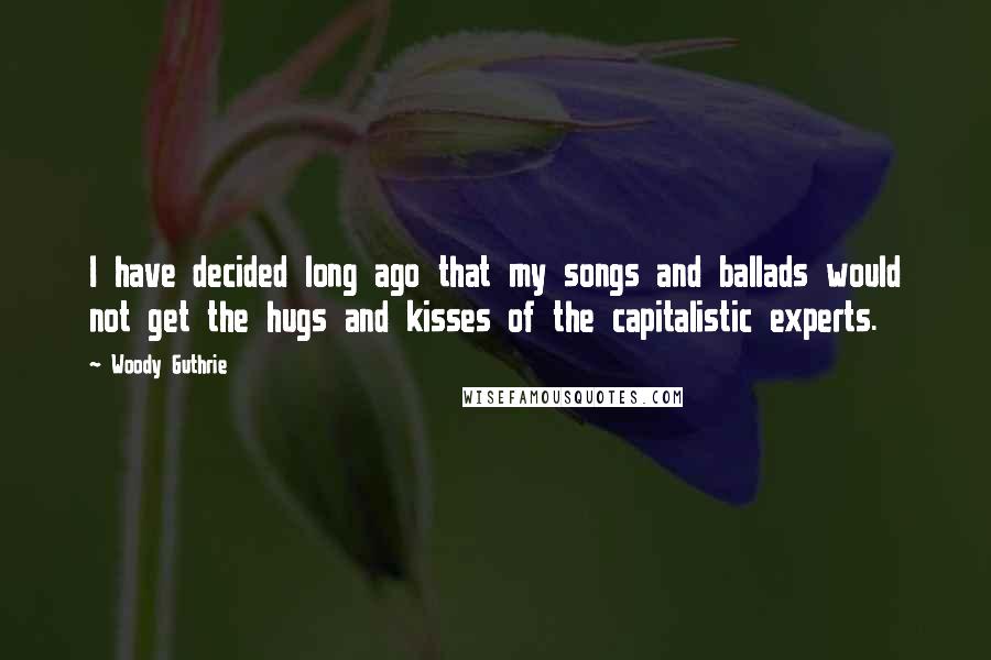 Woody Guthrie Quotes: I have decided long ago that my songs and ballads would not get the hugs and kisses of the capitalistic experts.