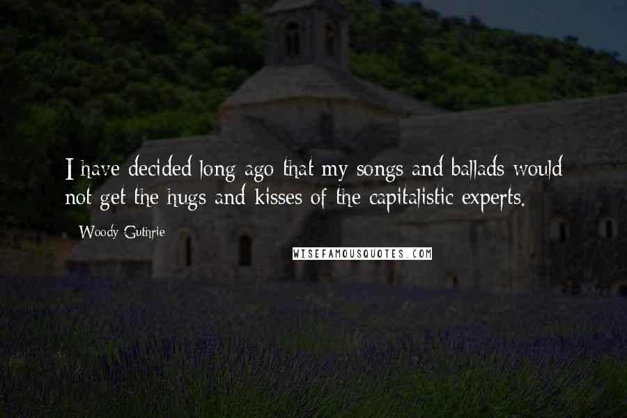 Woody Guthrie Quotes: I have decided long ago that my songs and ballads would not get the hugs and kisses of the capitalistic experts.