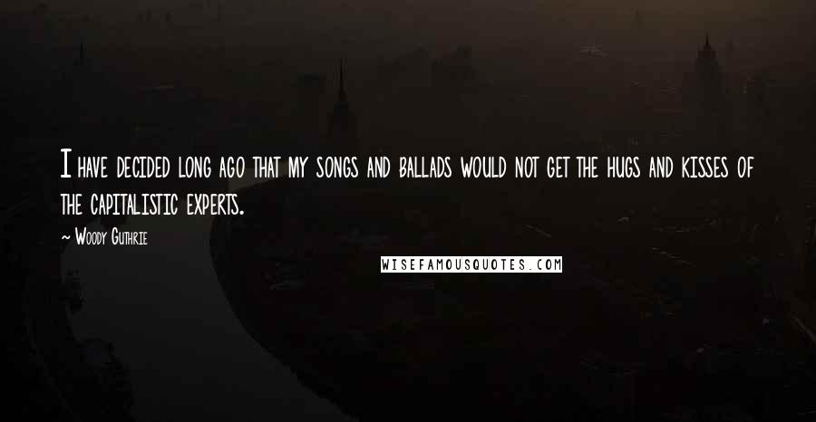 Woody Guthrie Quotes: I have decided long ago that my songs and ballads would not get the hugs and kisses of the capitalistic experts.